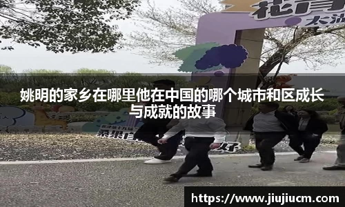 姚明的家乡在哪里他在中国的哪个城市和区成长与成就的故事