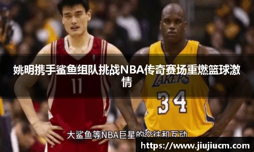 姚明携手鲨鱼组队挑战NBA传奇赛场重燃篮球激情