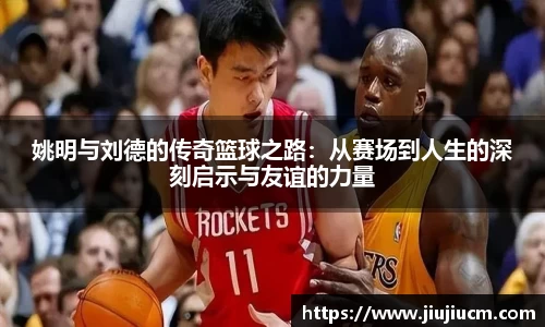 姚明与刘德的传奇篮球之路：从赛场到人生的深刻启示与友谊的力量
