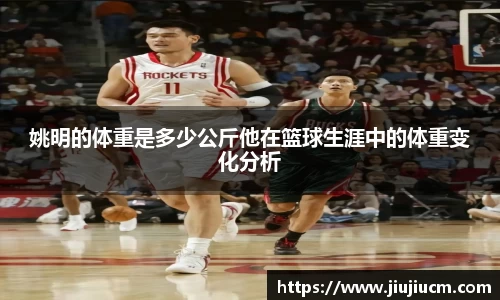 姚明的体重是多少公斤他在篮球生涯中的体重变化分析