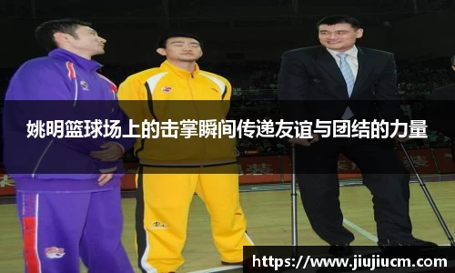 姚明篮球场上的击掌瞬间传递友谊与团结的力量