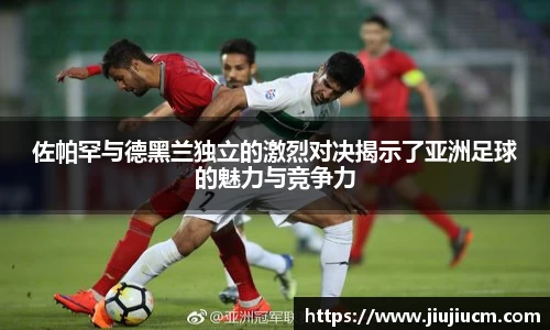 佐帕罕与德黑兰独立的激烈对决揭示了亚洲足球的魅力与竞争力