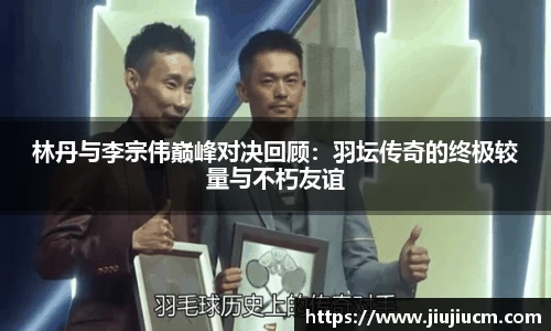 林丹与李宗伟巅峰对决回顾：羽坛传奇的终极较量与不朽友谊