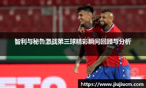 智利与秘鲁激战第三球精彩瞬间回顾与分析