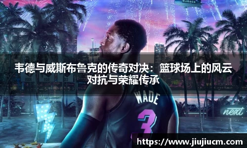 韦德与威斯布鲁克的传奇对决：篮球场上的风云对抗与荣耀传承