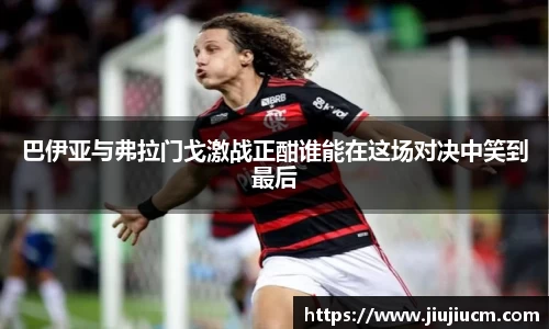 巴伊亚与弗拉门戈激战正酣谁能在这场对决中笑到最后