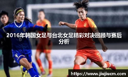 2016年韩国女足与台北女足精彩对决回顾与赛后分析