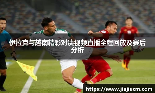 伊拉克与越南精彩对决视频直播全程回放及赛后分析