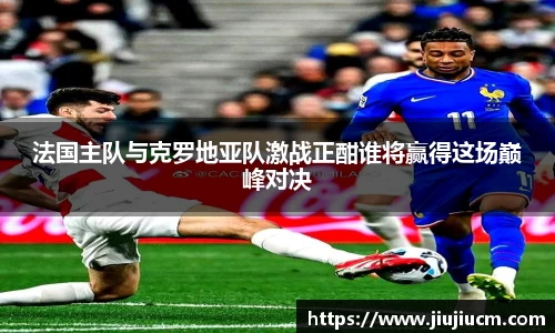 法国主队与克罗地亚队激战正酣谁将赢得这场巅峰对决