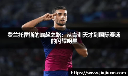 费兰托雷斯的崛起之路：从青训天才到国际赛场的闪耀明星