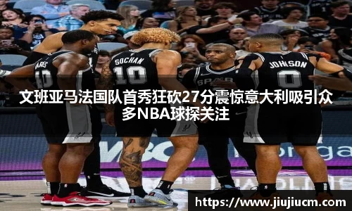 文班亚马法国队首秀狂砍27分震惊意大利吸引众多NBA球探关注
