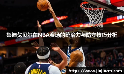 鲁迪戈贝尔在NBA赛场的统治力与防守技巧分析