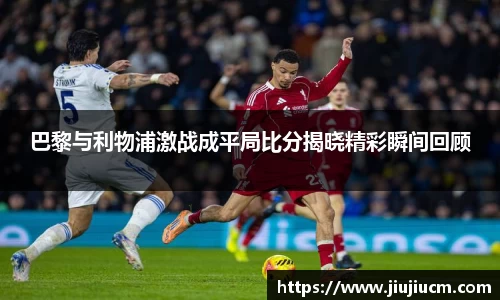 巴黎与利物浦激战成平局比分揭晓精彩瞬间回顾