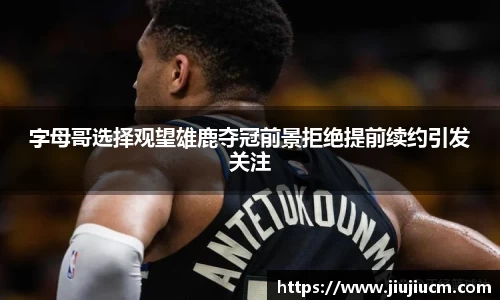 字母哥选择观望雄鹿夺冠前景拒绝提前续约引发关注