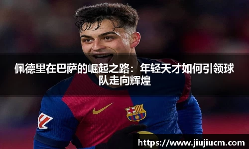 佩德里在巴萨的崛起之路：年轻天才如何引领球队走向辉煌