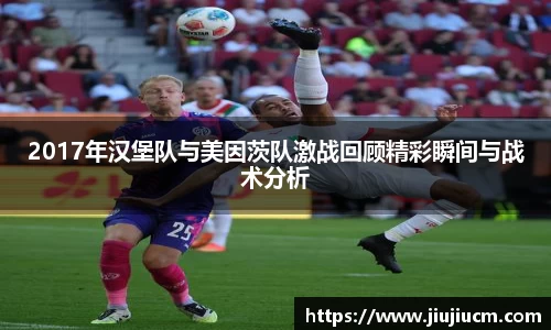 2017年汉堡队与美因茨队激战回顾精彩瞬间与战术分析