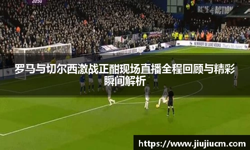 罗马与切尔西激战正酣现场直播全程回顾与精彩瞬间解析