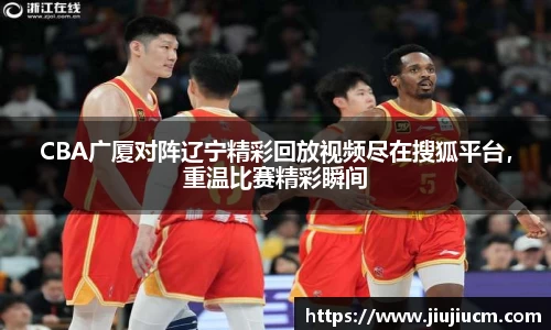CBA广厦对阵辽宁精彩回放视频尽在搜狐平台，重温比赛精彩瞬间