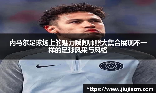 内马尔足球场上的魅力瞬间帅照大集合展现不一样的足球风采与风格