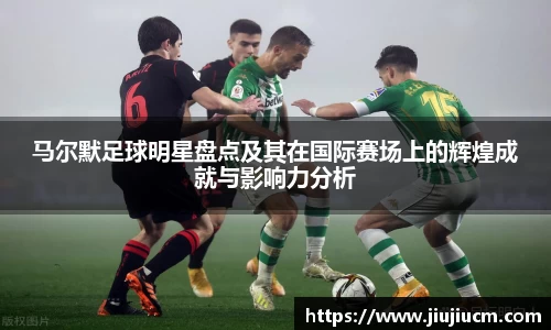 马尔默足球明星盘点及其在国际赛场上的辉煌成就与影响力分析