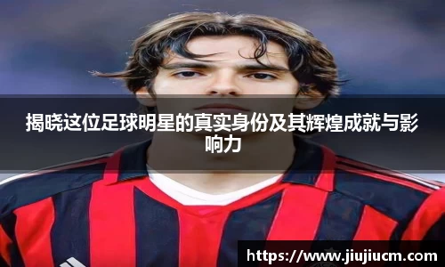 揭晓这位足球明星的真实身份及其辉煌成就与影响力
