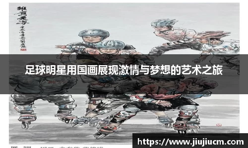 足球明星用国画展现激情与梦想的艺术之旅
